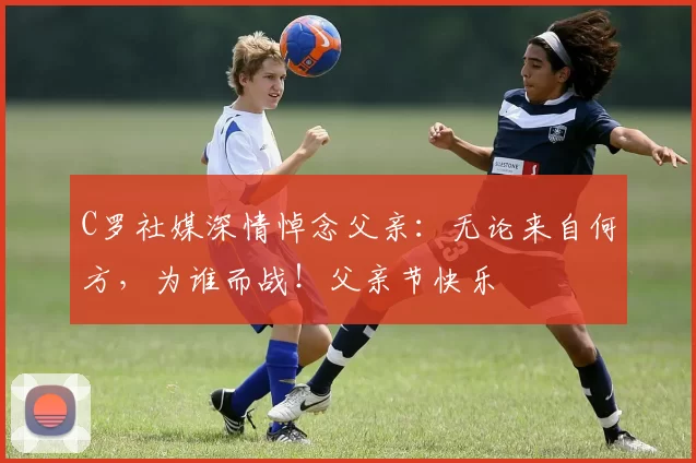 C罗社媒深情悼念父亲：无论来自何方，为谁而战！父亲节快乐️