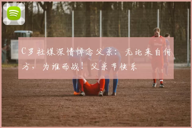 C罗社媒深情悼念父亲:无论来自何方,为谁而战!父亲节快乐️