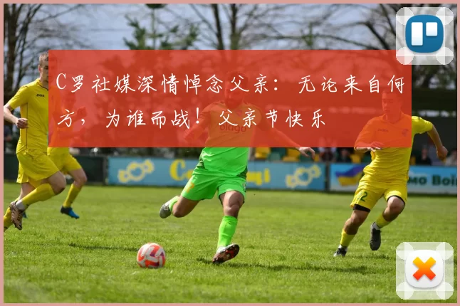 C罗社媒深情悼念父亲：无论来自何方，为谁而战！父亲节快乐️