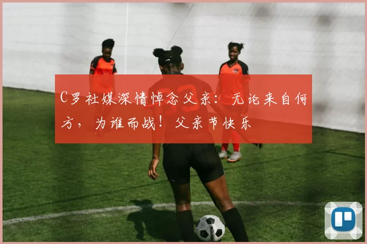 C罗社媒深情悼念父亲:无论来自何方,为谁而战!父亲节快乐️