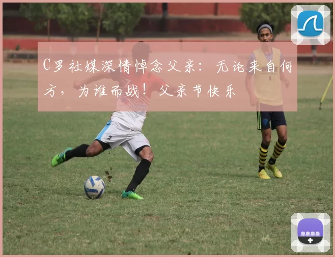 C罗社媒深情悼念父亲:无论来自何方,为谁而战!父亲节快乐️