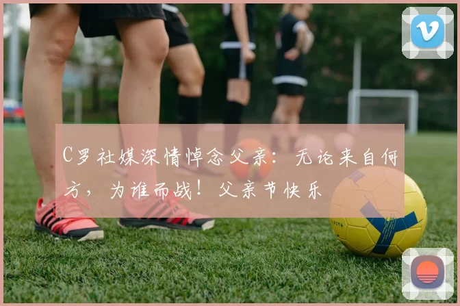 C罗社媒深情悼念父亲：无论来自何方，为谁而战！父亲节快乐️