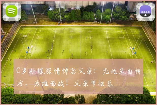 C罗社媒深情悼念父亲:无论来自何方,为谁而战!父亲节快乐️