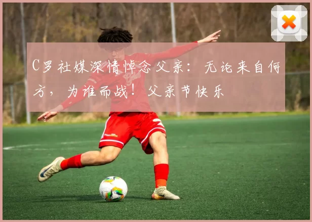 C罗社媒深情悼念父亲：无论来自何方，为谁而战！父亲节快乐️