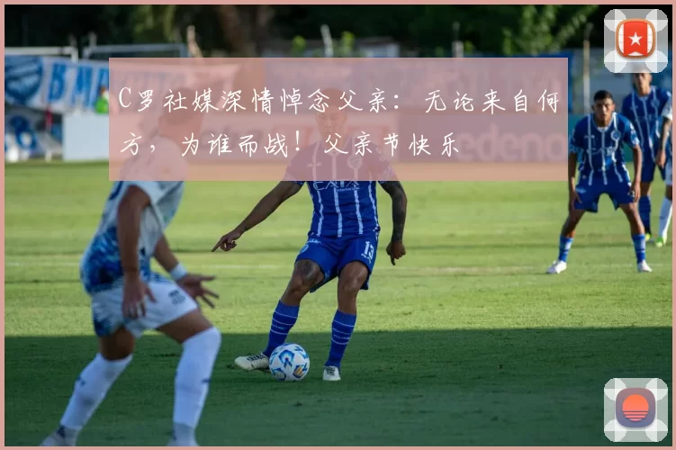 C罗社媒深情悼念父亲：无论来自何方，为谁而战！父亲节快乐️