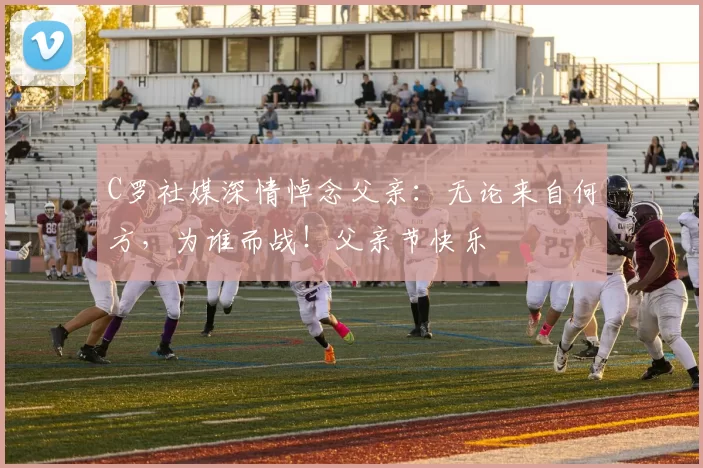 C罗社媒深情悼念父亲：无论来自何方，为谁而战！父亲节快乐️