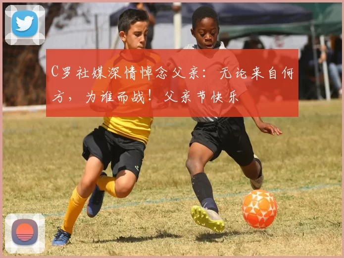 C罗社媒深情悼念父亲：无论来自何方，为谁而战！父亲节快乐️