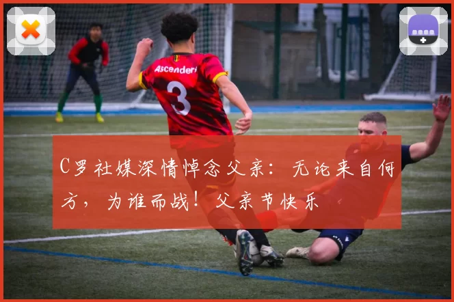 C罗社媒深情悼念父亲:无论来自何方,为谁而战!父亲节快乐️