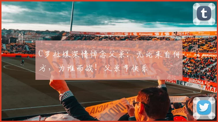 C罗社媒深情悼念父亲：无论来自何方，为谁而战！父亲节快乐️