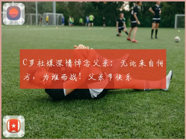 C罗社媒深情悼念父亲：无论来自何方，为谁而战！父亲节快乐️