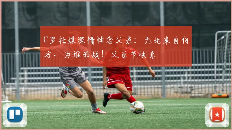 C罗社媒深情悼念父亲：无论来自何方，为谁而战！父亲节快乐️