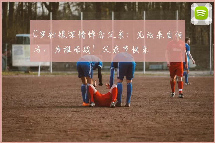 C罗社媒深情悼念父亲：无论来自何方，为谁而战！父亲节快乐️