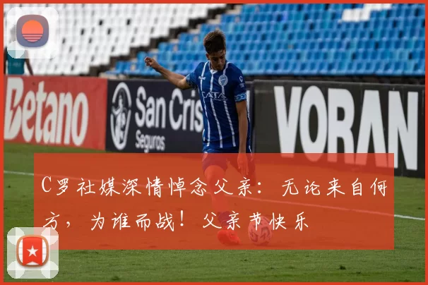 C罗社媒深情悼念父亲：无论来自何方，为谁而战！父亲节快乐️