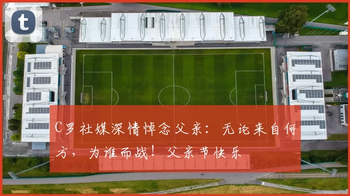 C罗社媒深情悼念父亲:无论来自何方,为谁而战!父亲节快乐️