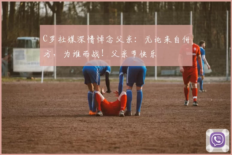 C罗社媒深情悼念父亲：无论来自何方，为谁而战！父亲节快乐️