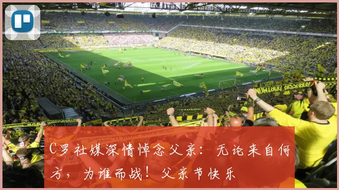 C罗社媒深情悼念父亲:无论来自何方,为谁而战!父亲节快乐️