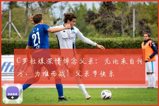 C罗社媒深情悼念父亲:无论来自何方,为谁而战!父亲节快乐️