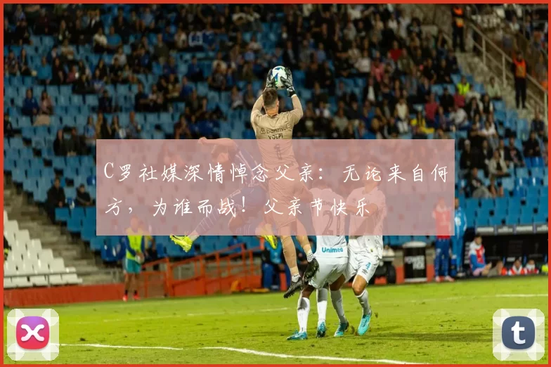 C罗社媒深情悼念父亲：无论来自何方，为谁而战！父亲节快乐️