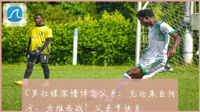 C罗社媒深情悼念父亲：无论来自何方，为谁而战！父亲节快乐️