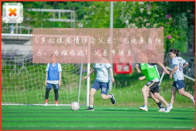 C罗社媒深情悼念父亲:无论来自何方,为谁而战!父亲节快乐️