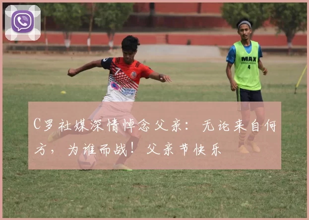 C罗社媒深情悼念父亲：无论来自何方，为谁而战！父亲节快乐️