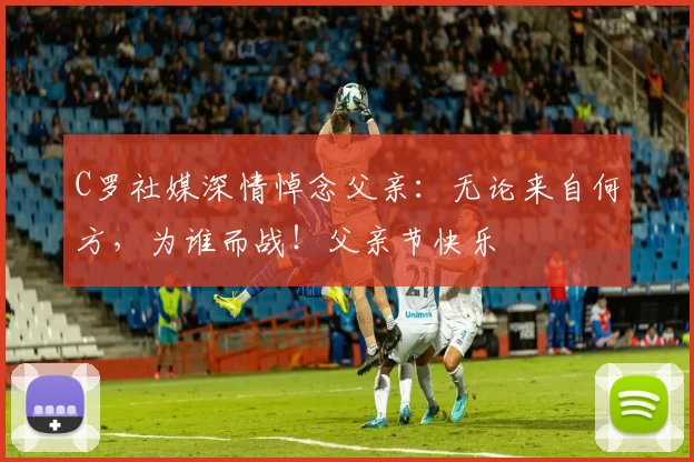 C罗社媒深情悼念父亲：无论来自何方，为谁而战！父亲节快乐️