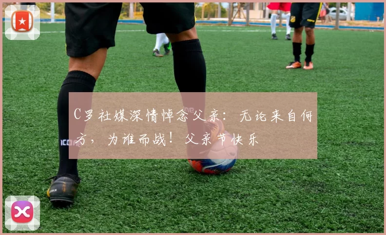 C罗社媒深情悼念父亲:无论来自何方,为谁而战!父亲节快乐️