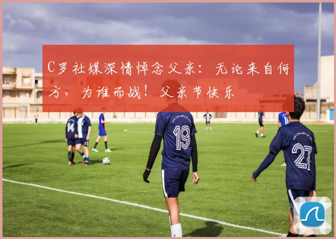 C罗社媒深情悼念父亲：无论来自何方，为谁而战！父亲节快乐️