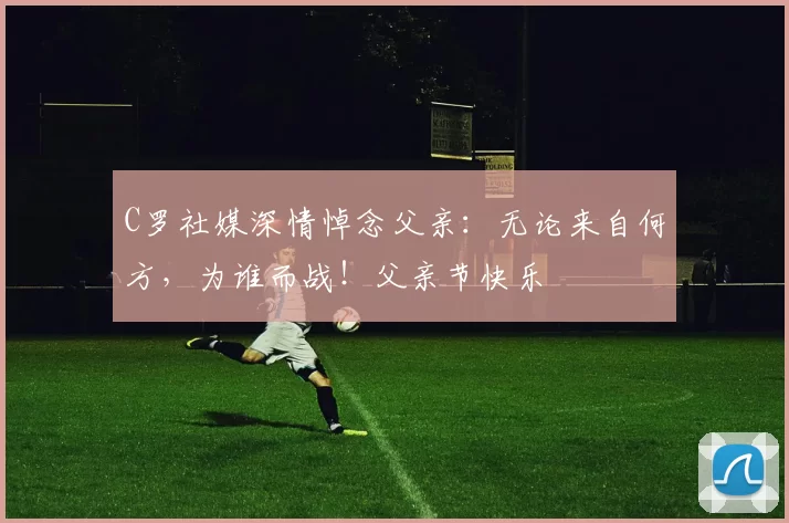 C罗社媒深情悼念父亲：无论来自何方，为谁而战！父亲节快乐️