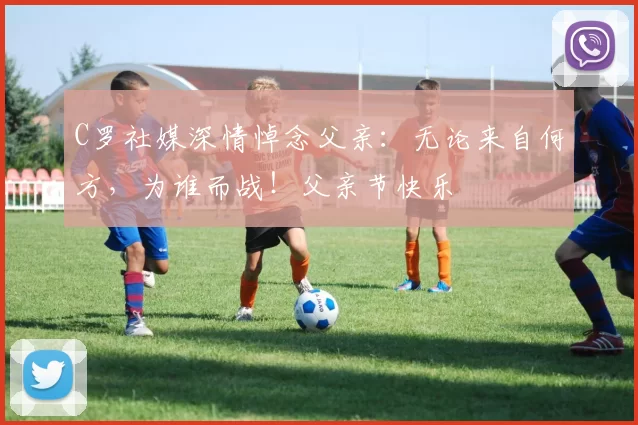 C罗社媒深情悼念父亲:无论来自何方,为谁而战!父亲节快乐️