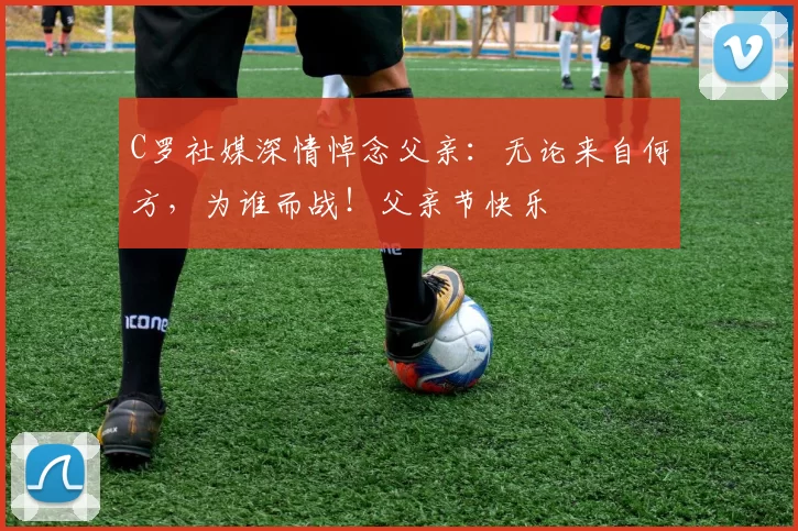 C罗社媒深情悼念父亲:无论来自何方,为谁而战!父亲节快乐️