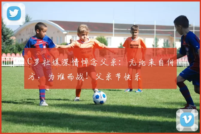 C罗社媒深情悼念父亲：无论来自何方，为谁而战！父亲节快乐️