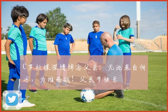 C罗社媒深情悼念父亲:无论来自何方,为谁而战!父亲节快乐️