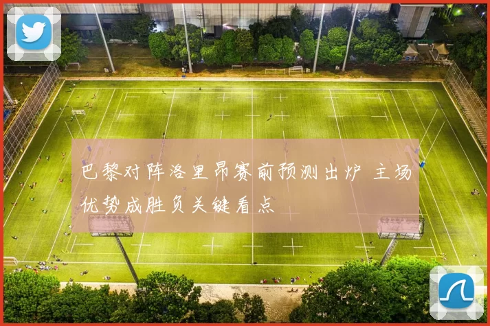 巴黎对阵洛里昂赛前预测出炉 主场优势成胜负关键看点