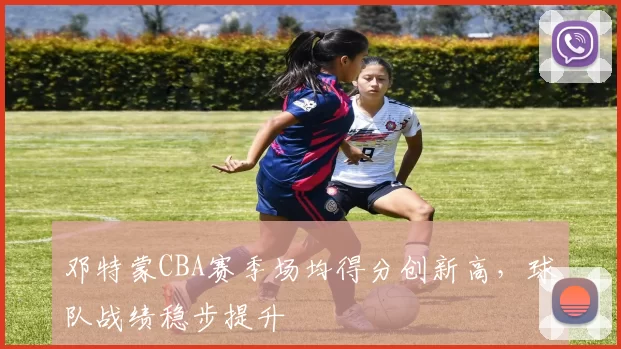 邓特蒙CBA赛季场均得分创新高,球队战绩稳步提升