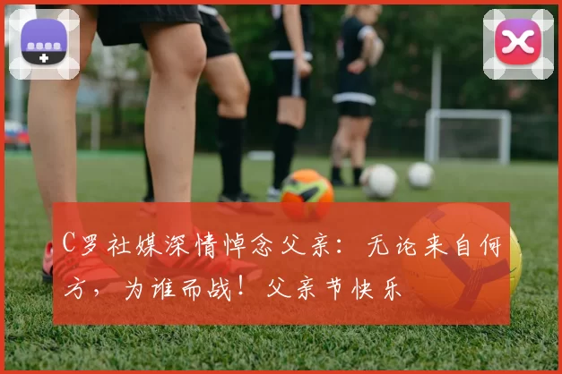 C罗社媒深情悼念父亲:无论来自何方,为谁而战!父亲节快乐️