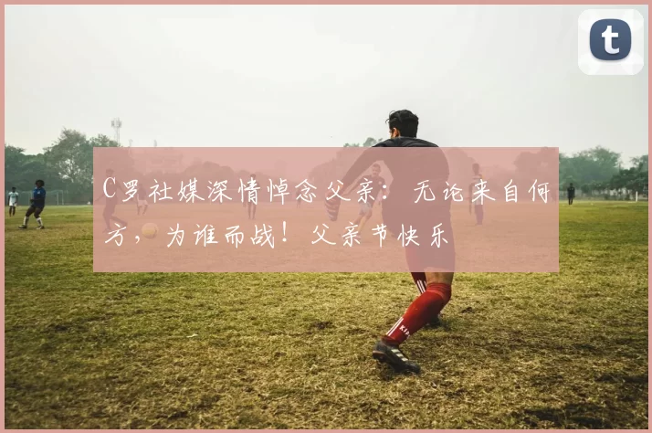 C罗社媒深情悼念父亲：无论来自何方，为谁而战！父亲节快乐️