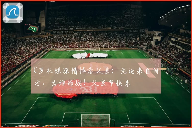 C罗社媒深情悼念父亲：无论来自何方，为谁而战！父亲节快乐️