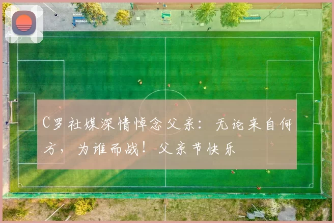 C罗社媒深情悼念父亲:无论来自何方,为谁而战!父亲节快乐️