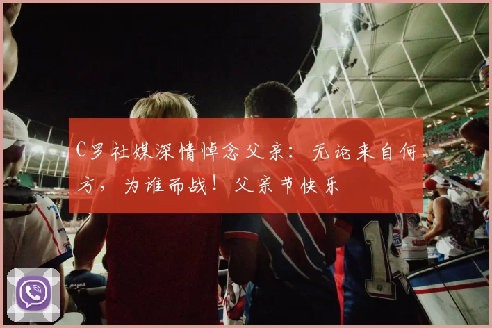 C罗社媒深情悼念父亲：无论来自何方，为谁而战！父亲节快乐️