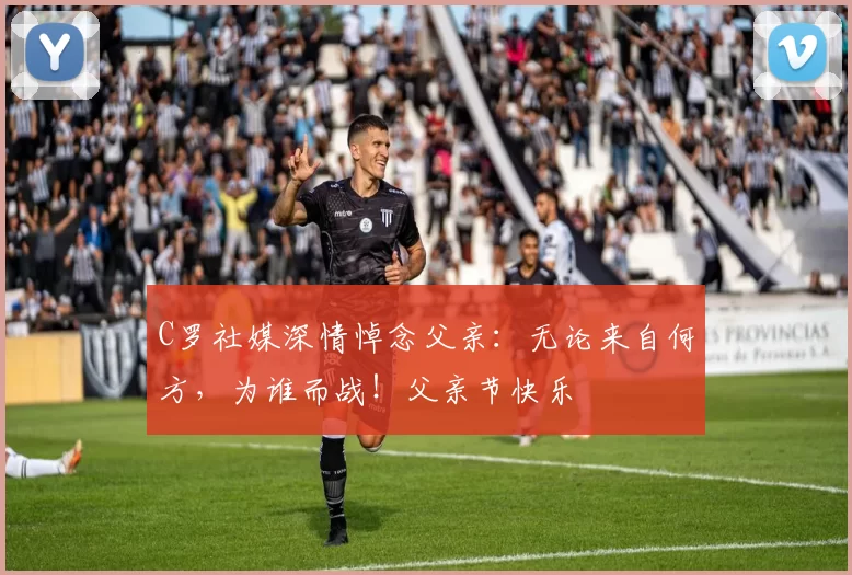 C罗社媒深情悼念父亲：无论来自何方，为谁而战！父亲节快乐️