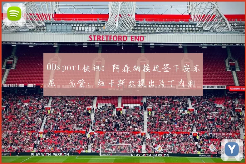 ODsport快讯：阿森纳接近签下安东尼・戈登，纽卡斯尔提出马丁内利交换条件_交易_球员_谈判