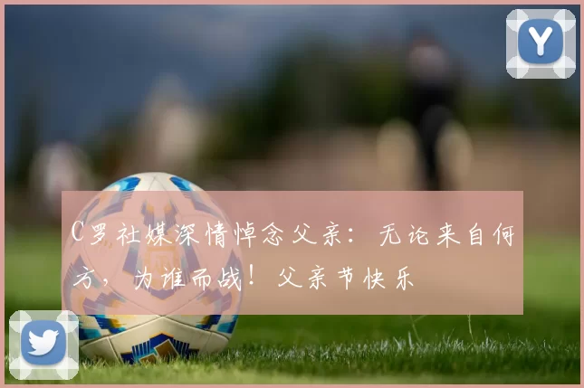 C罗社媒深情悼念父亲：无论来自何方，为谁而战！父亲节快乐️