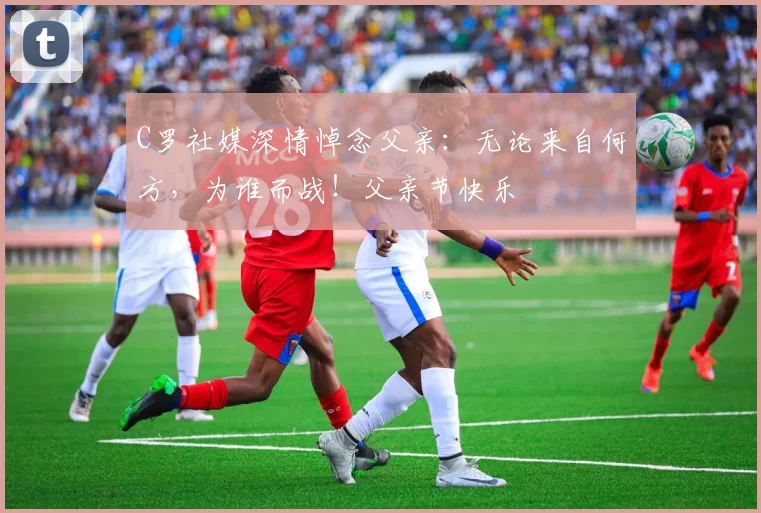 C罗社媒深情悼念父亲：无论来自何方，为谁而战！父亲节快乐️