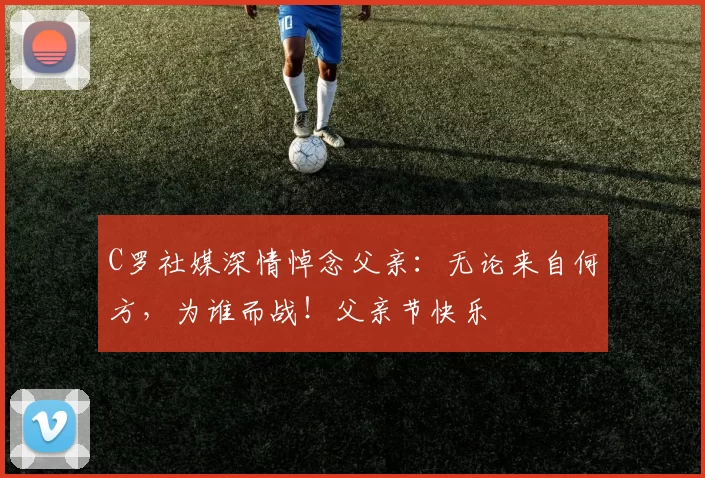 C罗社媒深情悼念父亲：无论来自何方，为谁而战！父亲节快乐️