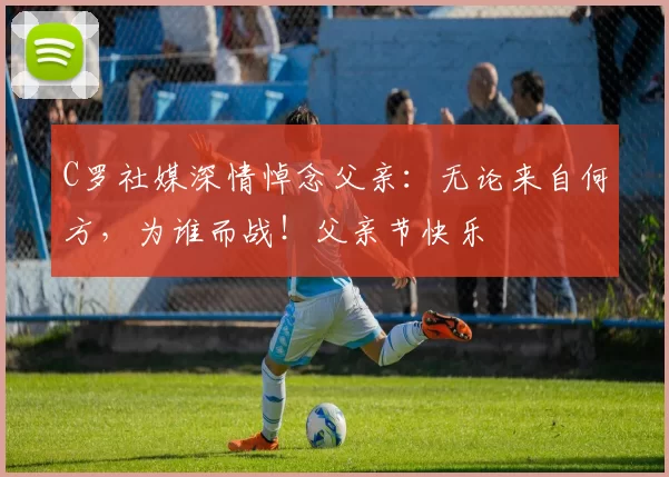 C罗社媒深情悼念父亲：无论来自何方，为谁而战！父亲节快乐️