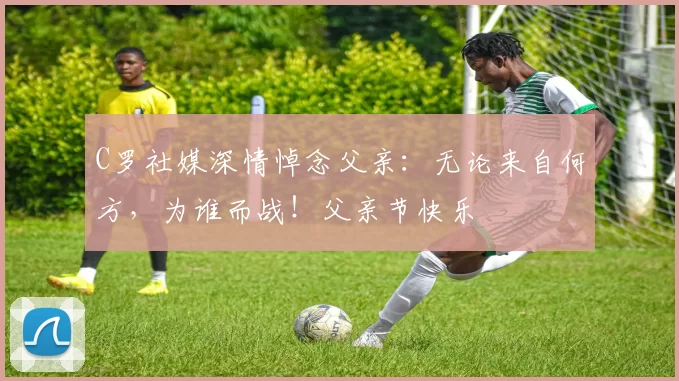 C罗社媒深情悼念父亲：无论来自何方，为谁而战！父亲节快乐️