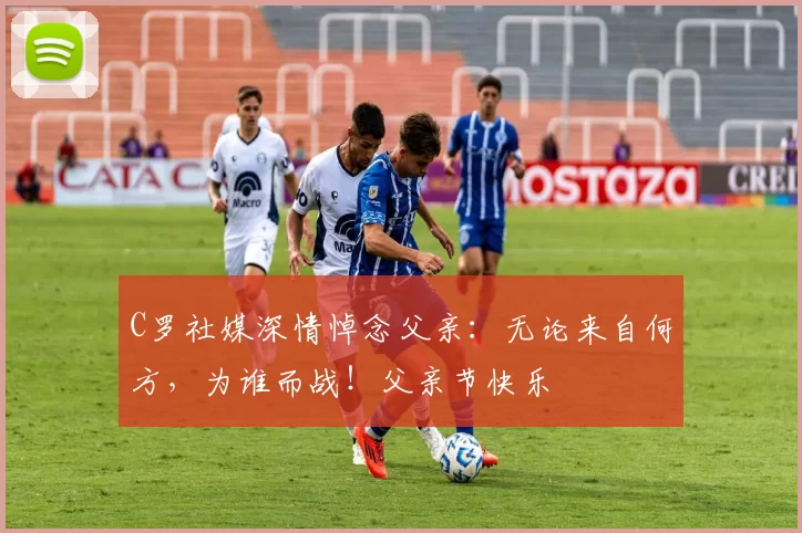 C罗社媒深情悼念父亲:无论来自何方,为谁而战!父亲节快乐️