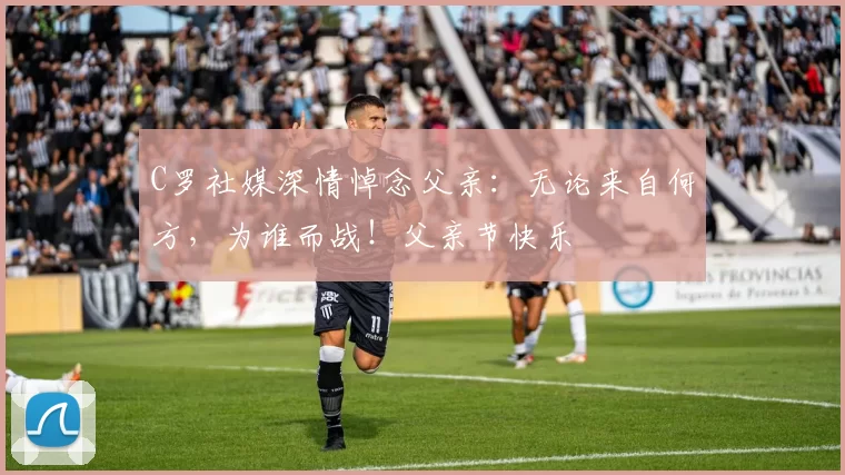 C罗社媒深情悼念父亲:无论来自何方,为谁而战!父亲节快乐️