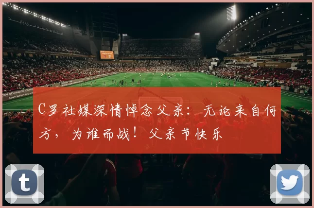 C罗社媒深情悼念父亲：无论来自何方，为谁而战！父亲节快乐️